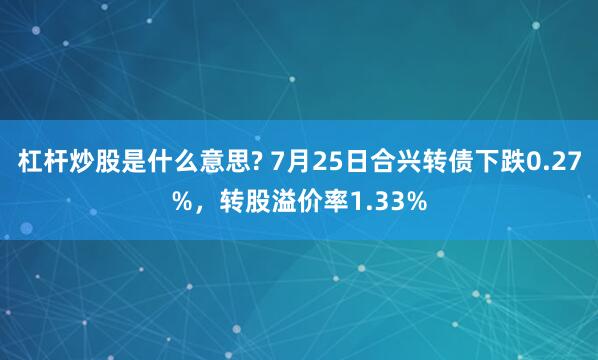 杠杆炒股是什么意思? 7月25日合兴转债下跌0.27%，转股溢价率1.33%