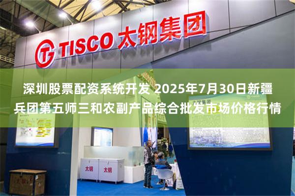 深圳股票配资系统开发 2025年7月30日新疆兵团第五师三和农副产品综合批发市场价格行情