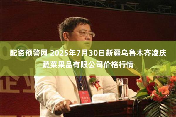 配资预警网 2025年7月30日新疆乌鲁木齐凌庆蔬菜果品有限公司价格行情