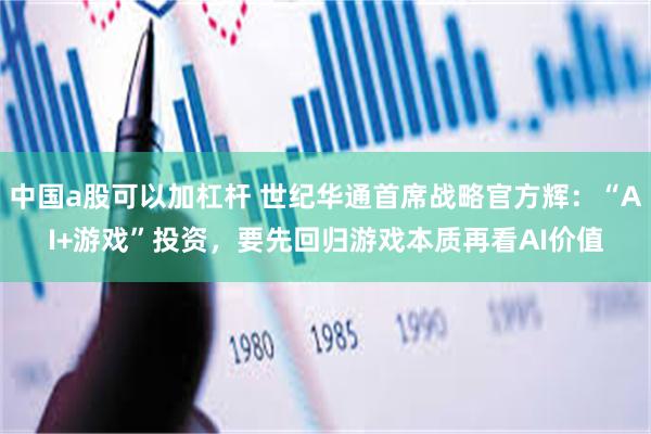 中国a股可以加杠杆 世纪华通首席战略官方辉：“AI+游戏”投资，要先回归游戏本质再看AI价值