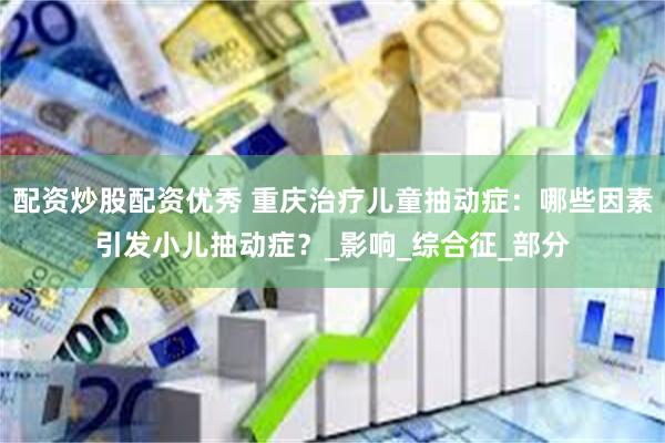 配资炒股配资优秀 重庆治疗儿童抽动症：哪些因素引发小儿抽动症？_影响_综合征_部分