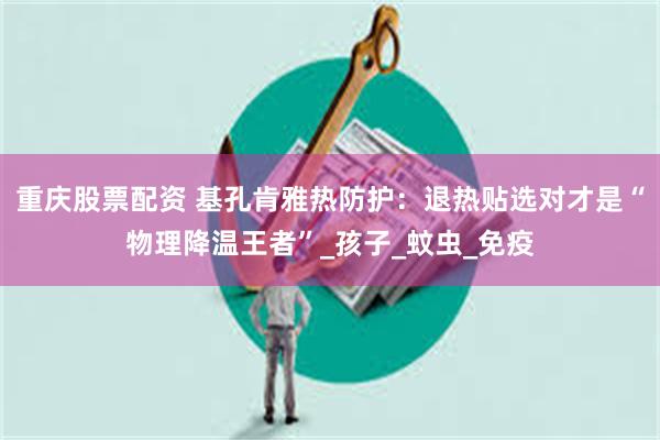 重庆股票配资 基孔肯雅热防护：退热贴选对才是“物理降温王者”_孩子_蚊虫_免疫