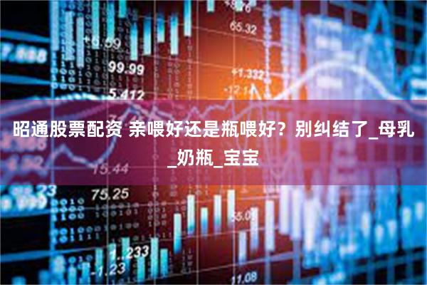 昭通股票配资 亲喂好还是瓶喂好？别纠结了_母乳_奶瓶_宝宝