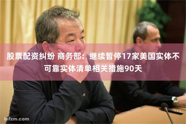 股票配资纠纷 商务部：继续暂停17家美国实体不可靠实体清单相关措施90天