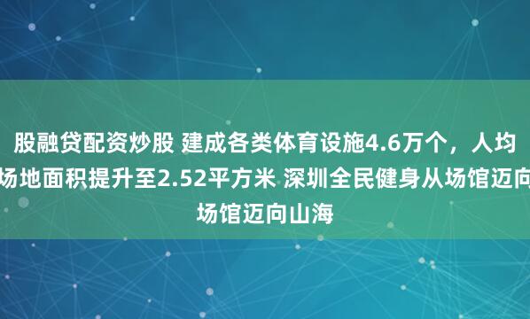 股融贷配资炒股 建成各类体育设施4.6万个，人均体育场地面积提升至2.52平方米 深圳全民健身从场馆迈向山海