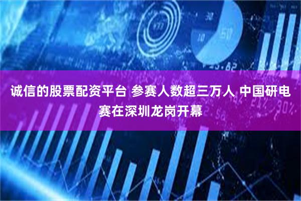 诚信的股票配资平台 参赛人数超三万人 中国研电赛在深圳龙岗开幕