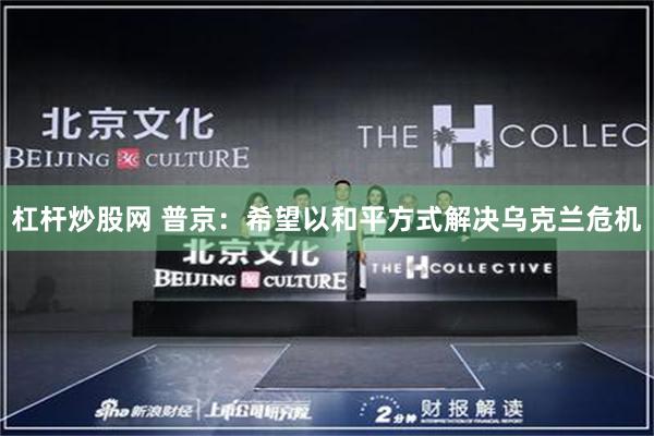 杠杆炒股网 普京：希望以和平方式解决乌克兰危机