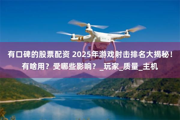有口碑的股票配资 2025年游戏射击排名大揭秘！有啥用？受哪些影响？_玩家_质量_主机