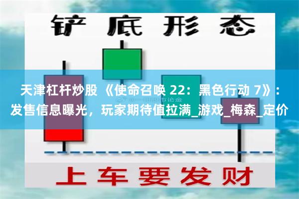天津杠杆炒股 《使命召唤 22：黑色行动 7》：发售信息曝光，玩家期待值拉满_游戏_梅森_定价