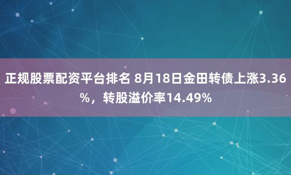 正规股票配资平台排名 8月18日金田转债上涨3.36%，转股溢价率14.49%