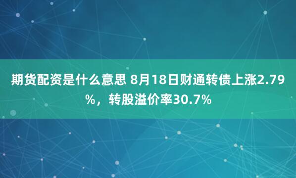 期货配资是什么意思 8月18日财通转债上涨2.79%，转股溢价率30.7%