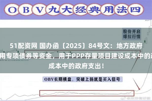 51配资网 国办函〔2025〕84号文：地方政府可统筹运用专项债券等资金，用于PPP存量项目建设成本中的政府支出！