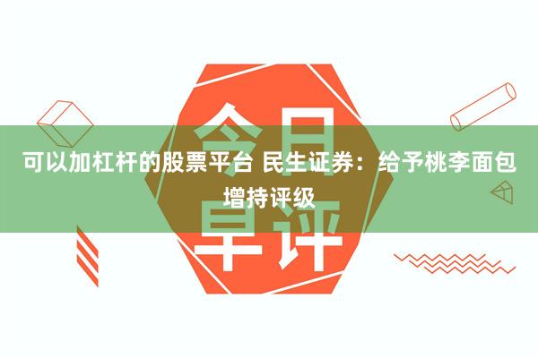 可以加杠杆的股票平台 民生证券：给予桃李面包增持评级