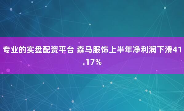 专业的实盘配资平台 森马服饰上半年净利润下滑41.17%