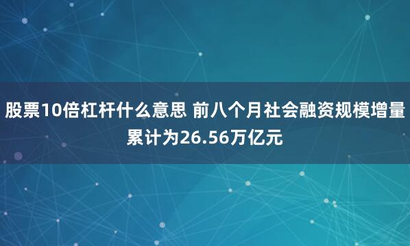 股票10倍杠杆什么意思 前八个月社会融资规模增量累计为26.56万亿元