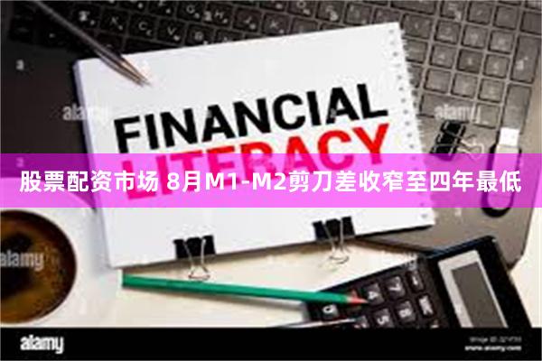 股票配资市场 8月M1-M2剪刀差收窄至四年最低