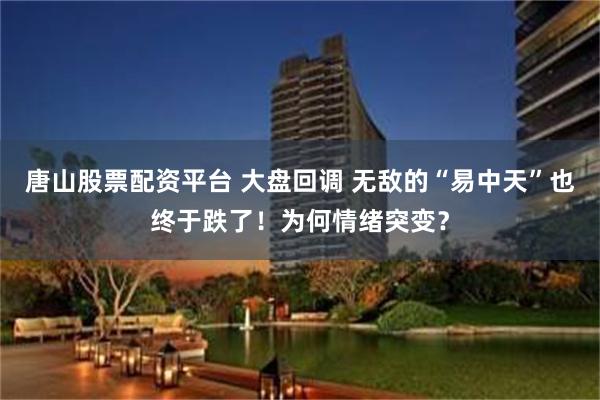 唐山股票配资平台 大盘回调 无敌的“易中天”也终于跌了！为何情绪突变？
