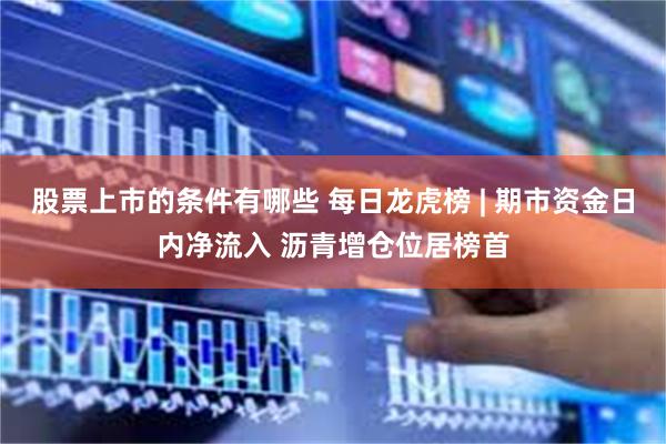 股票上市的条件有哪些 每日龙虎榜 | 期市资金日内净流入 沥青增仓位居榜首