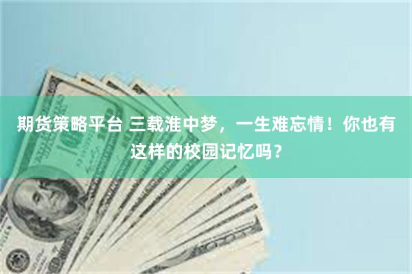 期货策略平台 三载淮中梦，一生难忘情！你也有这样的校园记忆吗？