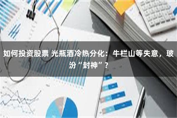 如何投资股票 光瓶酒冷热分化：牛栏山等失意，玻汾“封神”？