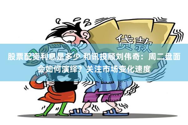 股票配资利息是多少 和讯投顾刘伟奇：周二盘面会如何演绎？关注市场变化速度