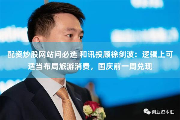 配资炒股网站问必选 和讯投顾徐剑波：逻辑上可适当布局旅游消费，国庆前一周兑现
