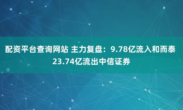 配资平台查询网站 主力复盘：9.78亿流入和而泰 23.74亿流出中信证券