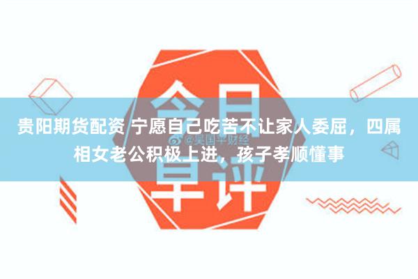 贵阳期货配资 宁愿自己吃苦不让家人委屈，四属相女老公积极上进，孩子孝顺懂事