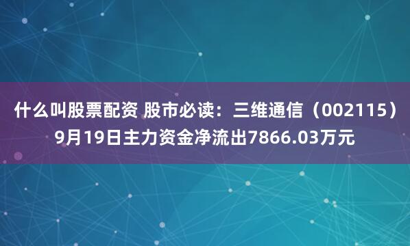 什么叫股票配资 股市必读：三维通信（002115）9月19日主力资金净流出7866.03万元