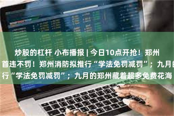 炒股的杠杆 小布播报 | 今日10点开抢!郑州暖气缴费最高减108元;首违不罚!郑州消防拟推行“学法免罚减罚”;九月的郑州藏着超多免费花海
