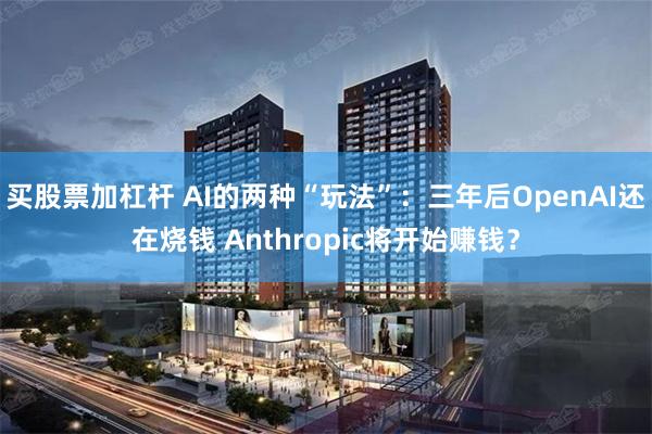 买股票加杠杆 AI的两种“玩法”：三年后OpenAI还在烧钱 Anthropic将开始赚钱？