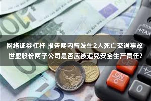 网络证劵杠杆 报告期内曾发生2人死亡交通事故 世盟股份两子公司是否应被追究安全生产责任?