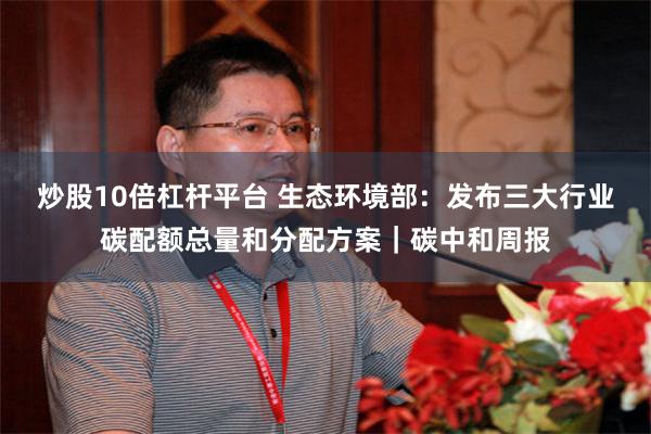 炒股10倍杠杆平台 生态环境部：发布三大行业碳配额总量和分配方案｜碳中和周报