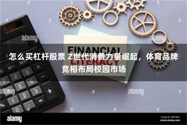 怎么买杠杆股票 Z世代消费力量崛起，体育品牌竞相布局校园市场