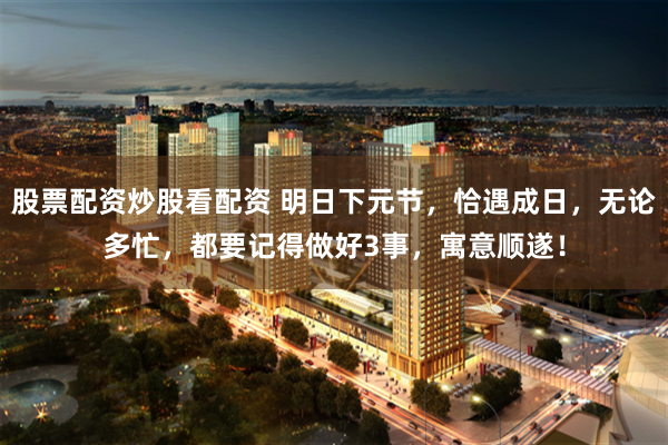 股票配资炒股看配资 明日下元节,恰遇成日,无论多忙,都要记得做好3事,寓意顺遂!