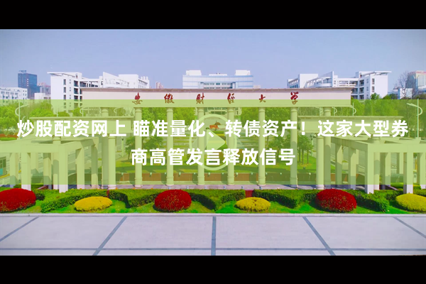 炒股配资网上 瞄准量化、转债资产!这家大型券商高管发言释放信号