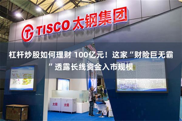 杠杆炒股如何理财 100亿元!这家“财险巨无霸”透露长线资金入市规模