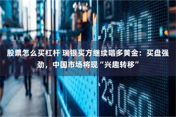 股票怎么买杠杆 瑞银买方继续唱多黄金:买盘强劲,中国市场将现“兴趣转移”