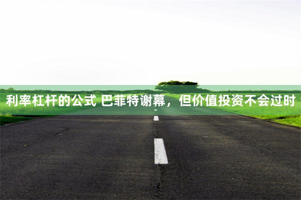 利率杠杆的公式 巴菲特谢幕,但价值投资不会过时