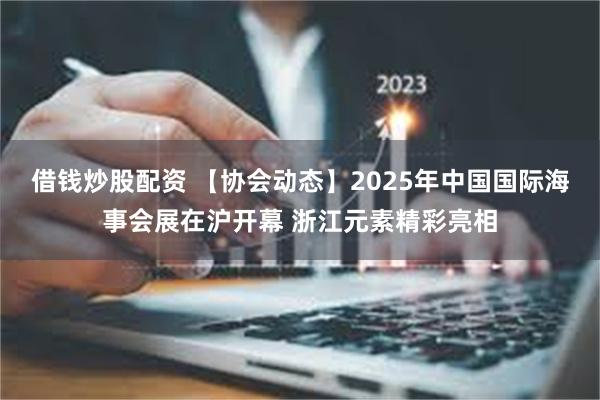 借钱炒股配资 【协会动态】2025年中国国际海事会展在沪开幕 浙江元素精彩亮相