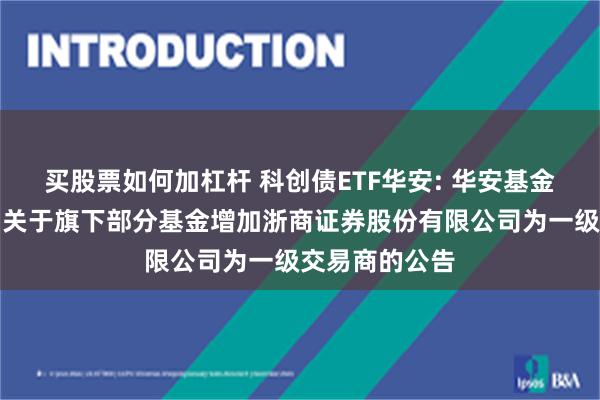 买股票如何加杠杆 科创债ETF华安: 华安基金管理有限公司关于旗下部分基金增加浙商证券股份有限公司为一级交易商的公告
