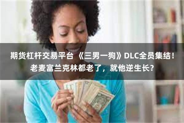 期货杠杆交易平台 《三男一狗》DLC全员集结！老麦富兰克林都老了，就他逆生长？