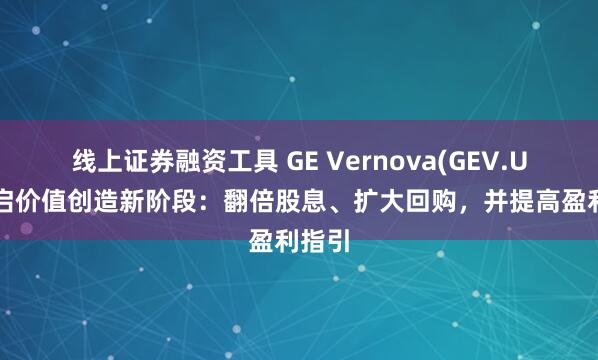 线上证券融资工具 GE Vernova(GEV.US)开启价值创造新阶段：翻倍股息、扩大回购，并提高盈利指引