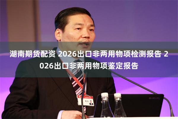 湖南期货配资 2026出口非两用物项检测报告 2026出口非两用物项鉴定报告