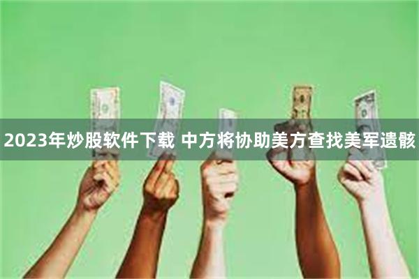 2023年炒股软件下载 中方将协助美方查找美军遗骸