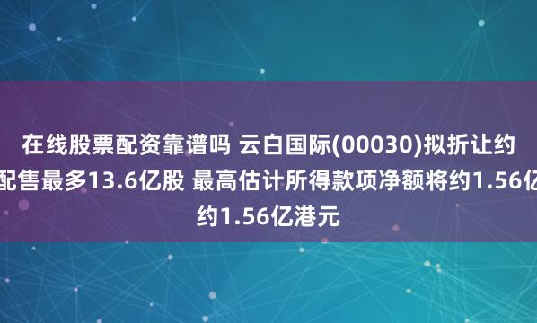 在线股票配资靠谱吗 云白国际(00030)拟折让约20%配售最多13.6亿股 最高估计所得款项净额将约1.56亿港元