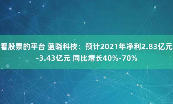 看股票的平台 蓝晓科技：预计2021年净利2.83亿元-3.43亿元 同比增长40%-70%