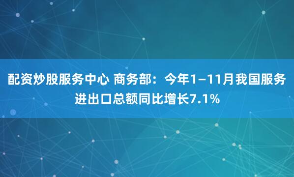 配资炒股服务中心 商务部:今年1—11月我国服务进出口总额同比增长7.1%