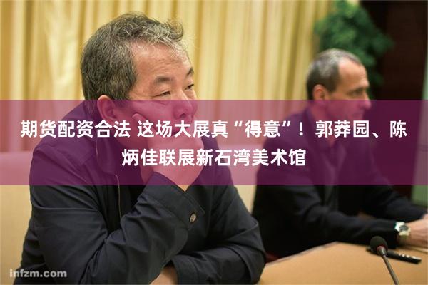 期货配资合法 这场大展真“得意”！郭莽园、陈炳佳联展新石湾美术馆
