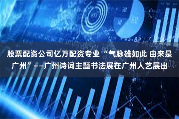 股票配资公司亿万配资专业 “气脉雄如此 由来是广州”——广州诗词主题书法展在广州人艺展出